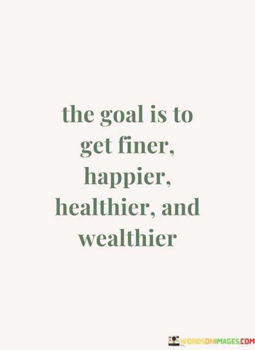The-Goal-Is-To-Get-Finer-Happier-Healthier-And-Wealthier-Quotes.jpeg