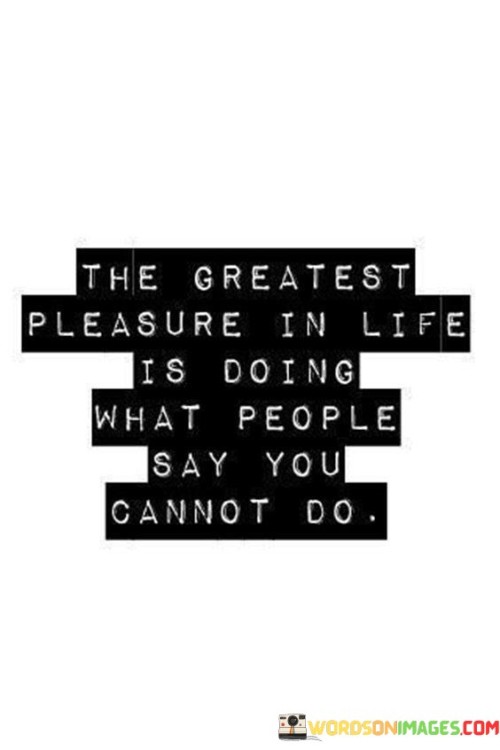 The-Greatest-Pleasure-In-Life-Is-Doing-What-People-Say-Quotes.jpeg