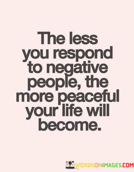 The-Less-You-Respond-To-Negative-People-The-More-Peacefull-Your-Life-Quotes.jpeg