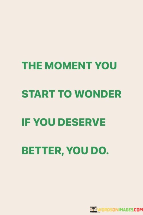 The Moment You Start To Wonder If You Deserve Better You Do Quotes