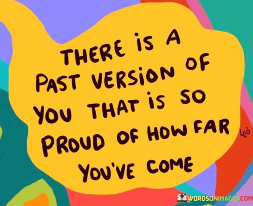 This quote reflects on personal growth and progress:

"There is a past version of you": It acknowledges the existence of an earlier, perhaps less developed, self.

"That is so proud of how far you've come": This part emphasizes the idea that this past self would be filled with pride when considering the progress and growth achieved.

In essence, this quote encourages self-reflection and self-appreciation. It reminds individuals that they have made significant strides in their journey and that the person they used to be would admire the progress they've made to become who they are today.