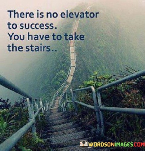 This quote conveys the idea that achieving success requires hard work, effort, and perseverance over time, similar to climbing stairs instead of relying on a quick and effortless elevator ride.

The quote underscores the importance of gradual progress. It implies that shortcuts or quick fixes often don't lead to sustainable success, and that taking the gradual and challenging path is more likely to yield meaningful and lasting results.

In essence, the quote champions the concept of putting in the necessary effort and dedication. It encourages individuals to embrace the journey of consistent growth, recognizing that the process of climbing the metaphorical stairs of hard work and perseverance is integral to achieving success. By embracing the challenges and putting in the required work, individuals can achieve their goals and experience a sense of accomplishment.
