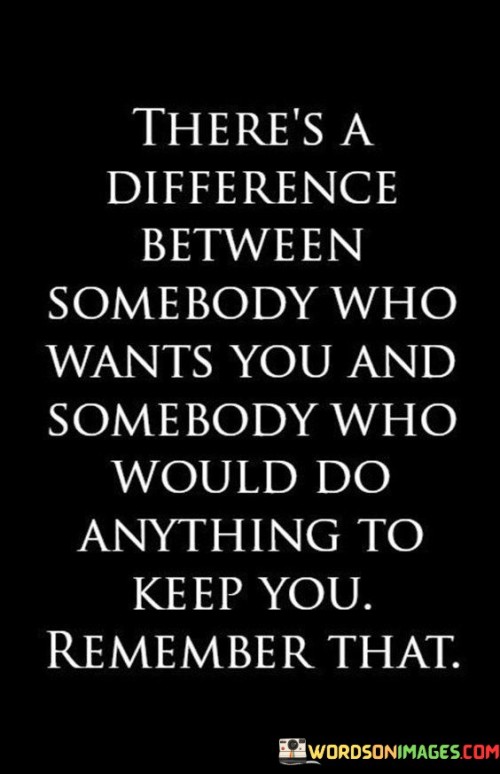 "There's a difference between somebody who wants you" suggests that some people may express a desire for a romantic or personal connection with you, indicating an initial interest or attraction.

"And somebody who would do anything to keep you" emphasizes a higher level of commitment, where a person is willing to go to great lengths and make significant efforts to maintain and strengthen the relationship.

In essence, this quote encourages individuals to discern between mere desire and genuine dedication in their relationships. It reminds us that a person who truly values and cherishes the relationship will demonstrate unwavering commitment and effort to keep it flourishing.
