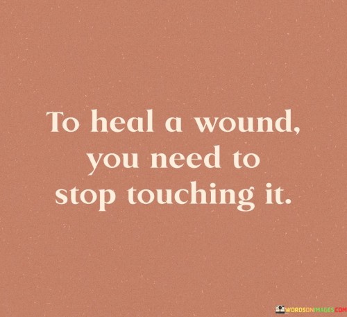 To-Heal-A-Wound-You-Need-To-Stop-Touching-It-Quotes.jpeg