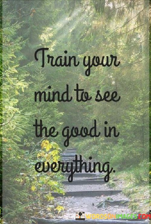 Train-Your-Mind-To-See-The-Good-In-Everything-Quotes.jpeg