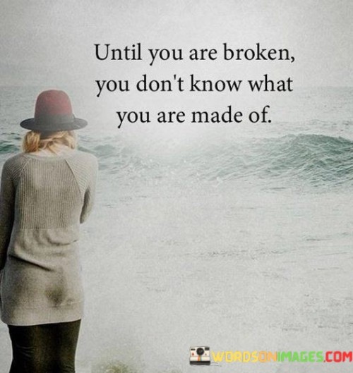 Untill You Are Broken You Don't Know What You Are Made Of Quotes