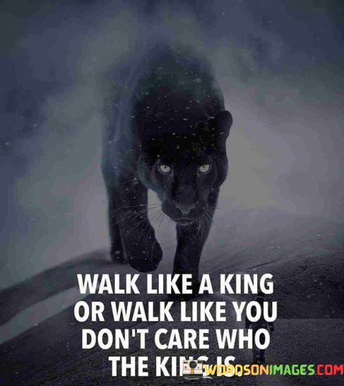 Walk-Like-A-King-Or-Walk-Like-You-Dont-Care-Quotes.jpeg