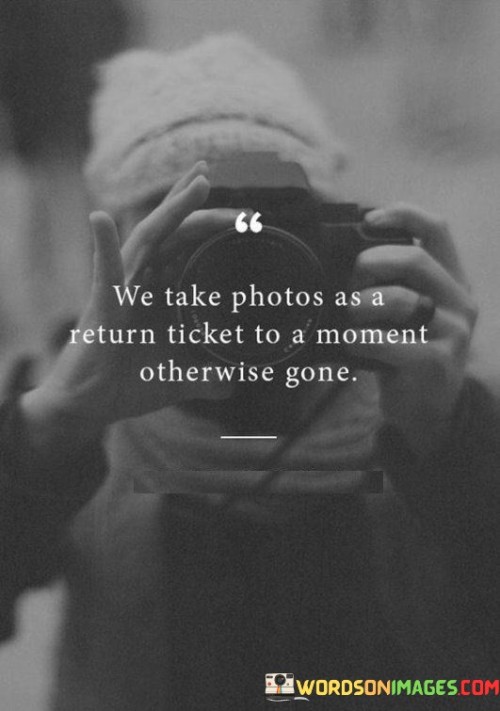 We Take Photos As A Return Ticket To A Moment Otherwise Gone Quotes