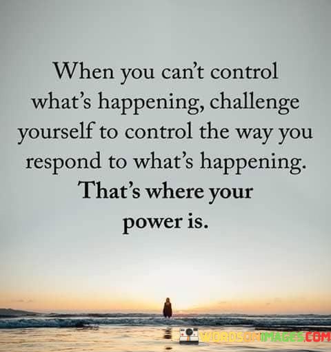 When You Can't Control What;s Happening Challenge Yourself To Control Quotes