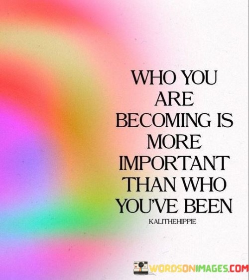 Who You Are Becoming Is More Important Than Who You've Ben Quotes