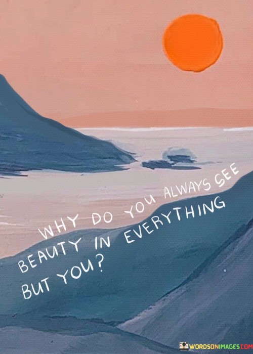 Why-Do-You-Always-See-Beauty-In-Everything-But-You-Quotes.jpeg