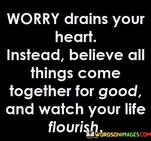 Worry-Drains-Your-Heart-Instead-Believe-All-Things-Come-Togather-For-Good-Quotes.jpeg