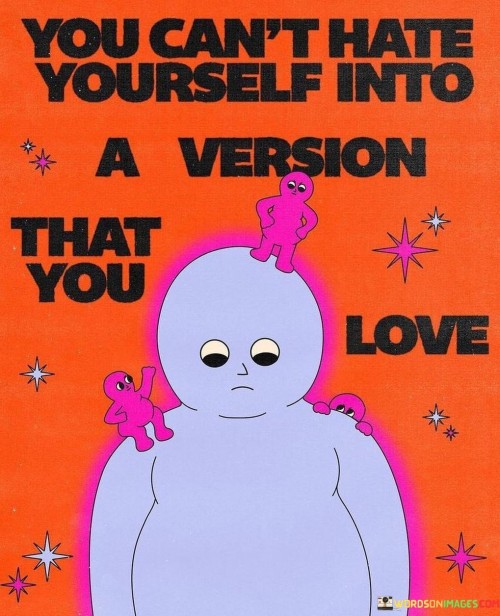 You Can't Hate Yourself Into A Version That You Love Quotes