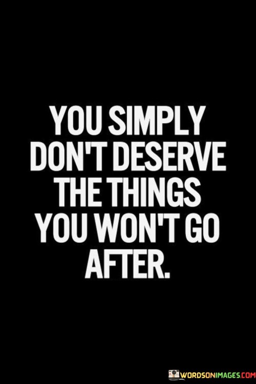 You Simply Don't Deserve The Things You Won't Go After Quotes