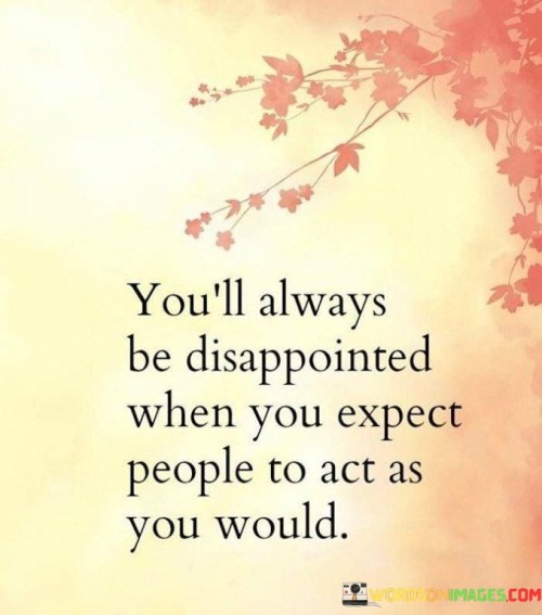 You'll Always Be Disappointed When You Expect People To Act As You Would Quotes