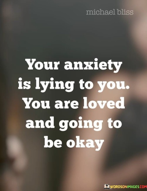 Your Anxiety Is Lying To You You Are Loved And Going To Be Okay Quotes