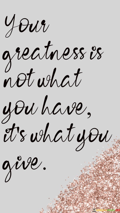 Your Greatness Is Not What You Have It's What You Give Quotes