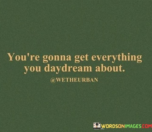 You're Gonna Get Everything You Day Dream About Quotes