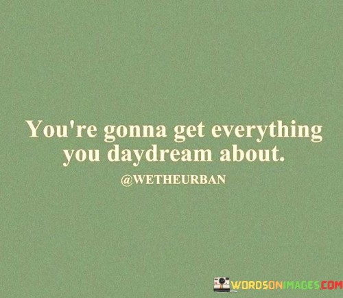 Youre-Gonna-Get-Everything-You-Daydream-About-Quotes.jpeg