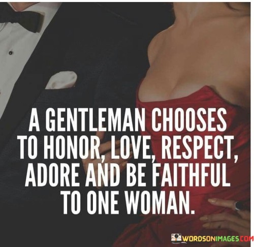 This statement underscores the qualities of a true gentleman in the context of relationships. It highlights that a gentleman makes a conscious choice to uphold values like love, respect, admiration, and faithfulness within the confines of a monogamous commitment to one woman.

The term "gentleman" here conveys the idea of a man who is not only courteous and well-mannered but also deeply principled in his romantic relationships. He values and honors the emotional bonds he forms with one woman, emphasizing loyalty and devotion.

In essence, this quote promotes the idea that genuine love and respect are demonstrated through unwavering fidelity and a commitment to building a strong, lasting relationship with a single partner. It encapsulates the notion that being a gentleman isn't just about external manners but also about the integrity and depth of character displayed in matters of the heart.