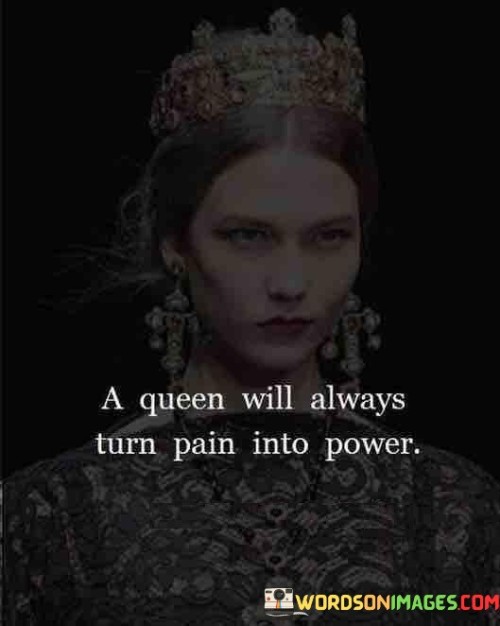 The quote "A queen will always turn pain into power" encapsulates the idea that a strong and resilient woman, like a queen, has the ability to transform her experiences of pain and hardship into sources of strength and empowerment. Regardless of the challenges she may face, a queen possesses the inner strength and determination to rise above adversity, using her pain as a catalyst for personal growth and empowerment.

The term "queen" in this context represents a symbol of feminine strength, leadership, and grace. It emphasizes the idea that women possess inherent qualities that enable them to overcome obstacles and transform their pain into a source of power. Instead of succumbing to despair or allowing pain to define her, a queen harnesses her experiences as a driving force for personal and collective empowerment.This quote highlights the resilience and transformative power of women. It suggests that rather than being defined or weakened by their pain, women have the capacity to rise above it, transforming their struggles into sources of strength, wisdom, and inspiration. By embracing their pain and using it as fuel, women can cultivate resilience, inner power, and a profound sense of self.
In essence, "A queen will always turn pain into power" serves as a reminder that every woman has the potential to harness her pain, embrace her struggles, and emerge stronger and more empowered. It celebrates the indomitable spirit of women and their ability to find strength, purpose, and transformation in the face of adversity.