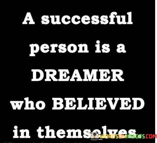 This concise quote encapsulates the essence of success. It defines a successful person as someone who not only dreams but, more importantly, believes in themselves. In the first part, it underscores that dreams are the starting point of achievement; they provide direction and purpose.

The quote's emphasis on self-belief in the second part is crucial. Success often hinges on the confidence and determination to pursue one's dreams despite challenges and setbacks. Believing in oneself is the driving force that fuels the journey towards success.

In essence, this quote conveys that success isn't merely about setting ambitious goals, but about having the unwavering faith and conviction to pursue those dreams, making it clear that self-belief is the foundation upon which dreams are transformed into reality.