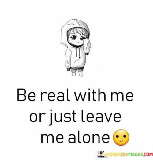 This quote is about honesty in relationships. It's saying that people should be truthful or choose to go away. In a friendship or any connection, it's better to have honesty than fake words. It's like asking for clear water instead of cloudy water - you want what's real. This quote reminds us that being genuine is important in any kind of relationship.

When someone is true, it means they're not pretending. Pretending is like wearing a mask; it's not real. This quote is like telling someone to take off the mask and show their real face. Just like you'd want to know the real taste of a fruit, you'd want the truth from people. It's about wanting real feelings and thoughts, not just words that sound nice.

Imagine talking to someone, and they're not really listening. It feels like they're not there. This quote is like saying, "If you're not really here, then go away." It's about valuing the presence of a person who truly engages with you. Honesty builds strong connections, like bricks in a wall. This quote encourages people to be honest or step back if they can't be real.