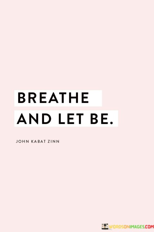 This quote suggests a simple but powerful idea: take a deep breath and allow things to unfold as they are. Breathing is a natural and calming act. When we face challenges or uncertainties, it's common to feel tense or anxious. However, taking a moment to breathe helps us relax and gain perspective. It's like stepping back from a situation to see it more clearly.

"Let be" means allowing things to happen without trying to control or change them. It's a reminder that not everything is within our control, and that's okay. Just as we can't control the wind or the tides, we can't always control every aspect of life. Instead of fighting against the natural flow of events, we can choose to accept them with grace.

In essence, this quote encourages us to find peace in surrendering to the present moment. By taking a deep breath and letting things be, we release unnecessary stress and open ourselves to the beauty of life unfolding naturally. It's a reminder that sometimes, the best course of action is to simply breathe and let life take its course.