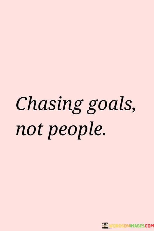 This quote means focusing on your dreams and plans instead of trying to impress or follow others. It's like going after your favorite toy instead of copying what your friend does. Goals are like the toys you want, and people's opinions are like the playground noise. By concentrating on goals, you're working toward something important to you.

Imagine being in a race where you want to win. Instead of watching others, you run as fast as you can. Similarly, chasing goals means running your race, not someone else's. It's like following your own path instead of just walking where others go.

Goals are like treasures you want to find, and people are like passing clouds. Clouds change, but treasures stay valuable. This quote reminds us to put our energy into things that matter most – our dreams, growth, and achievements – rather than being caught up in what others think or do.