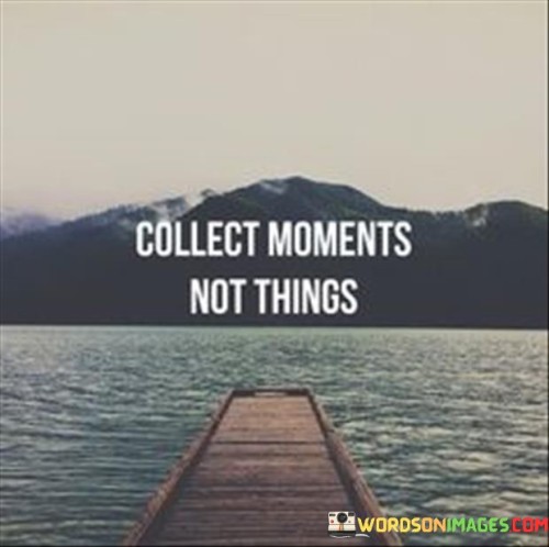 This quote emphasizes the value of experiences over material possessions. It suggests that instead of focusing on accumulating material things, we should prioritize the moments and memories we create in life. These moments, filled with emotions, connections, and personal growth, are more lasting and fulfilling than the temporary satisfaction derived from acquiring objects.

In a world often driven by consumerism, this quote serves as a reminder to appreciate the intangible aspects of life. It encourages us to invest our time and energy in experiences that enrich our lives and create lasting happiness. Moments spent with loved ones, adventures, and personal achievements contribute to our sense of fulfillment and well-being, while material possessions often lose their appeal over time.

By collecting moments, we cultivate a sense of gratitude and mindfulness. It encourages us to be present in each experience, fully immersing ourselves in the joys and lessons life offers. This mindset promotes a richer and more meaningful life, as we shift our focus from the pursuit of possessions to the pursuit of meaningful experiences. Ultimately, this quote invites us to create a life filled with cherished memories that shape our identity and bring us true happiness.