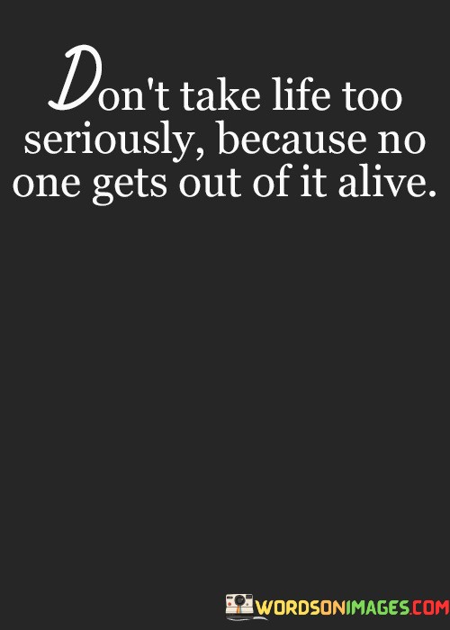 Dont-Take-Life-Too-Seriously-Because-No-One-Gets-Out-Of-It-Alive-Quotes.jpeg