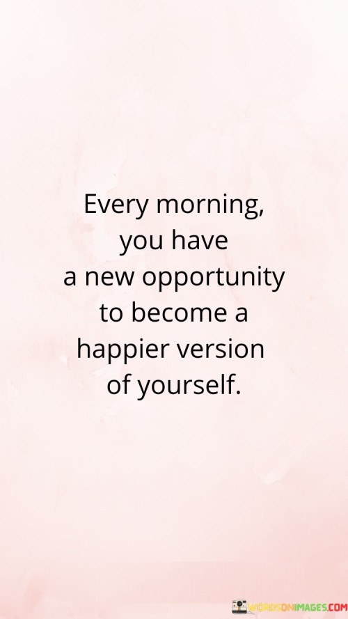 Every Morning You Have A New Opportunity To Become A Happier Version Of Yourself Quotes