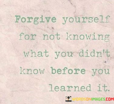 Forgive-Yourself-For-Not-Knowing-What-You-Didnt-Know-Before-You-Learned-Quotes.jpeg