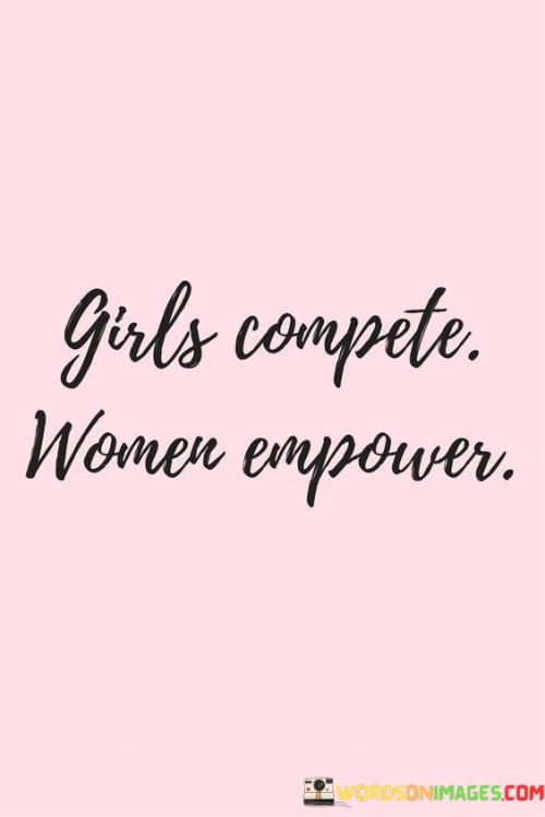 The quote "Girl compete, women empower" encapsulates the idea that instead of engaging in unhealthy competition or comparison, women should focus on supporting and uplifting one another. It draws attention to the importance of fostering a culture of empowerment and collaboration among women, rather than perpetuating negative dynamics that hinder personal and collective growth. The quote highlights the transition from a mindset of competition and comparison that may characterize younger years ("girl compete") to a more mature and empowering perspective ("women empower") that recognizes the strength and potential in supporting and uplifting fellow women.
In many societies, women have historically been pitted against one another, encouraged to compete for limited resources, opportunities, or societal recognition. This competition often stems from societal norms or expectations that create a scarcity mindset and foster an unhealthy sense of rivalry among women. However, the quote suggests that as women mature and gain wisdom and self-assurance, they recognize the power of empowerment and collaboration over competition.
The first part of the quote, "girl compete," acknowledges the reality that competition and comparison can be prevalent during adolescence or younger years. It signifies a time when individuals may feel the need to prove themselves, gain validation, or assert their worth by outperforming or outshining others. However, the quote calls for a shift in mindset as women grow and mature.

In summary, the quote "Girl compete, women empower" encapsulates the evolution from a mindset of unhealthy competition and comparison to one of support and empowerment among women. It calls for a shift in perspective, urging women to uplift, celebrate, and collaborate with one another instead of perpetuating negative dynamics. By embracing empowerment and collaboration, women can collectively strive for personal and collective growth, fostering a stronger and more inclusive society for all.