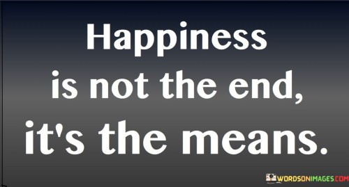 Happpiness Is Not The End It's The Means Quotes