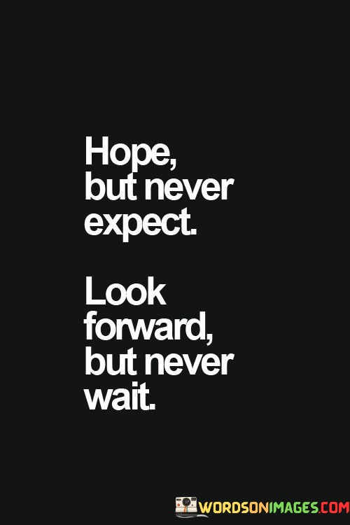 Hope-But-Never-Expect-Look-Forward-But-Never-Wait-Quotes.jpeg