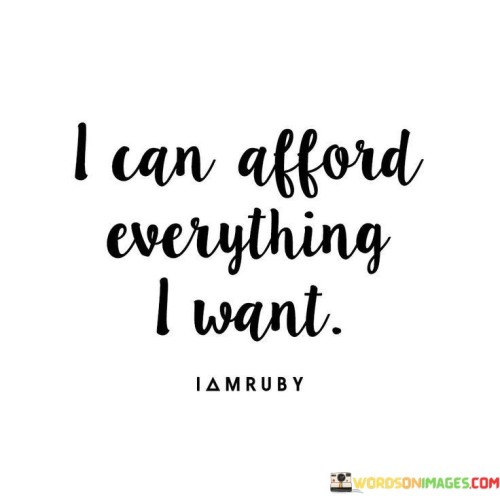 I have the means to get anything I desire. The things I want are within my financial reach. This quote reminds me that I can fulfill my wishes without worry. It's like having a key to a treasure chest – I can unlock my desires.

Everything I wish for is attainable because I possess the necessary resources. I can turn my dreams into reality. This saying encourages me to believe in my ability to achieve my wants. It's like having a magic wand that can make things happen.

I hold the capacity to acquire whatever I long for. My aspirations are within my financial grasp. This phrase emphasizes the potential I have to bring my desires to fruition. Just as a skilled craftsman has the tools to shape his work, I too possess the means to shape my life according to my wishes.