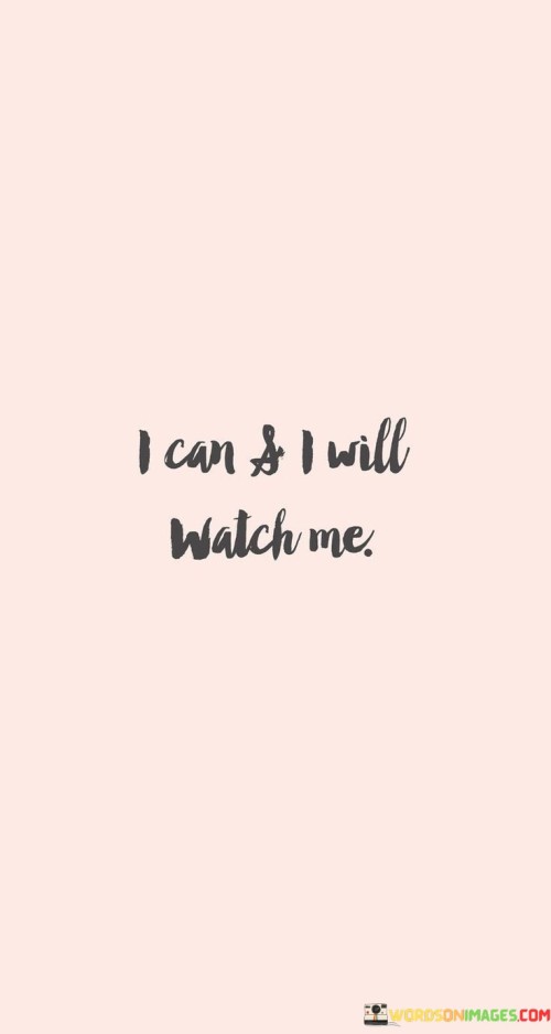 I possess the ability to overcome challenges, and I am determined to prove it. Watch closely as I take action and achieve what I've set my mind to. This quote reflects my unwavering confidence and determination, as if I'm inviting others to witness my journey.

I have the capacity to succeed, and I'm ready to demonstrate it. Keep your eyes on me as I strive toward my goals with unwavering resolve. This saying signifies my strong self-assurance and drive, as if I'm showcasing my efforts for all to see.

I am capable of achieving my aspirations, and I'm about to show you how. Watch me as I put in the effort and make things happen. This phrase underscores my commitment and self-belief, like a declaration of intent that I'm on a mission to succeed. By carrying this attitude, I can inspire others while proving my capabilities.