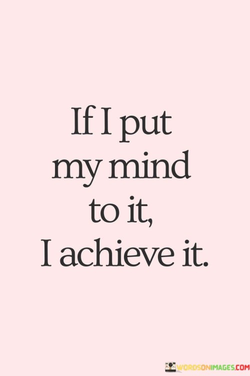 When I set my mind on a goal, I am determined to reach it. This quote reflects my unwavering commitment to achieving what I've decided to pursue. It's like a ship sailing towards a distant island – I chart the course and won't be deterred.

I possess the willpower to accomplish what I focus on. This saying signifies my determination and dedication to making things happen. It's as if I've lit a path, and I'm going to follow it to the end, no matter what obstacles may come my way.

Once I've made up my mind, I work relentlessly to achieve it. This phrase highlights my persistence and resolve. It's like a journey where I've set the destination, and I'll keep moving forward until I arrive. By embodying this mindset, I can turn my aspirations into reality through unwavering determination.