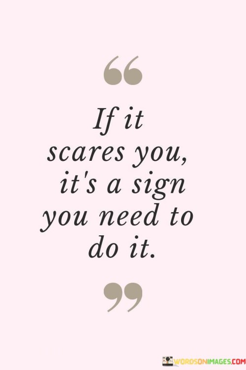 Feeling afraid can be a signal that you should take action. This quote suggests that fear often indicates an opportunity for growth. It's like a compass pointing toward uncharted territories – the discomfort pushes you toward new experiences.

When something scares you, it's a hint that you should give it a try. This saying signifies that discomfort can lead to valuable lessons and accomplishments. It's as if fear is a bridge to personal development and success.

Fear can be a signal that you're on the right path. This phrase highlights the connection between fear and stepping out of your comfort zone. It's like a road sign pointing to progress – when you confront your fears, you're moving toward something meaningful. Embracing this perspective means viewing fear as a guide, urging you to take those important steps forward.