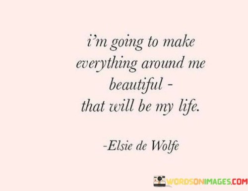 I'm Going To Make Everything Around Me Beautiful That Will Be My Life Quotes