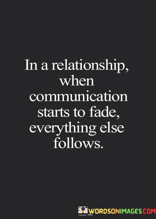 This quote underscores the pivotal role of communication in relationships. In the first 40-word paragraph, it highlights that when communication wanes, it acts as an early warning sign for potential issues in the relationship. Effective communication is the cornerstone of understanding, trust, and connection.

The second 40-word paragraph emphasizes the ripple effect of fading communication. It suggests that when this vital component declines, it can lead to a cascade of problems in the relationship. Misunderstandings, distance, and unresolved issues may arise, negatively impacting other aspects of the partnership.

In the final 40-word paragraph, the quote encapsulates its message by highlighting the interconnectedness of communication with everything else in a relationship. It serves as a reminder that nurturing open and honest communication is essential to maintain a healthy, thriving partnership, as it lays the foundation for emotional intimacy and mutual growth.
