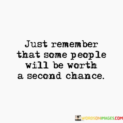 Always keep in mind that certain individuals are deserving of another opportunity. This quote emphasizes the importance of considering a second chance for certain people. It's like understanding that a book may have a few more chapters worth reading.

Remember that some folks are worth giving another shot. This saying underscores the idea that there are individuals who deserve a chance at redemption. It's as if realizing that a garden can bloom beautifully after being nurtured.

Hold onto the understanding that certain people are worth granting another opportunity. This phrase highlights the concept that it's worthwhile to extend forgiveness or trust again. It's like recognizing that a painting can be restored to its original beauty with care. By embracing this perspective, we can foster understanding and growth in relationships.