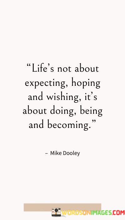 Lifes-Not-About-Expecting-Hoping-And-Wishing-Its-About-Doing-Being-And-Becoming-Quotes.jpeg