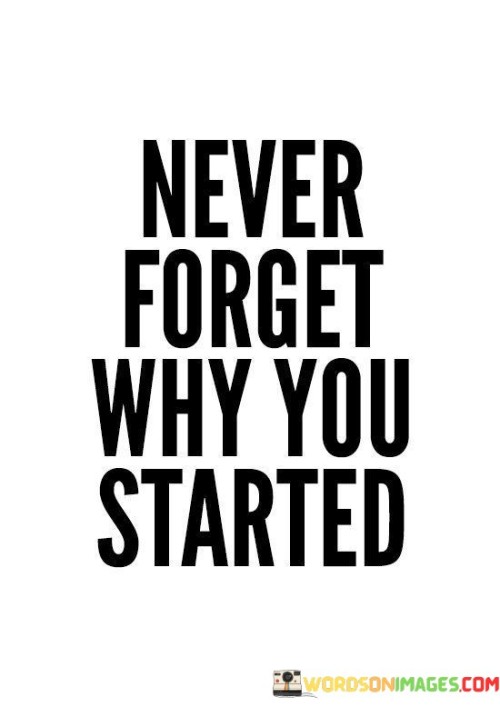 Always remember the reason you began your journey. This quote underscores the importance of staying connected to your initial motivation. It's like a compass guiding you back to your true north whenever you veer off course.

Never lose sight of the purpose that set you on this path. This saying captures the essence of maintaining focus on your original intention. It's as if you're holding a lantern that illuminates your way through challenges.

Don't let the reasons that sparked your journey slip from your memory. This phrase highlights the concept of holding onto the driving force that initiated your efforts. It's like keeping a key that opens the door to your aspirations. By keeping this reminder close, you can stay motivated and grounded in your pursuit.