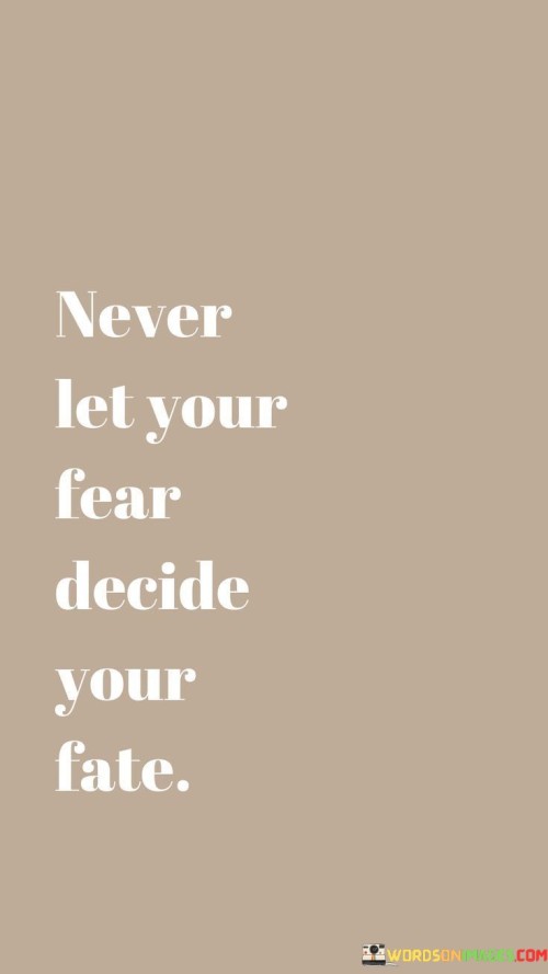 Don't allow fear to determine the course of your life. This quote emphasizes the idea of not letting fear dictate your decisions. It's like taking the steering wheel of your destiny and refusing to be led astray by apprehension.

Do not let your future be controlled by your fears. This saying captures the essence of making choices that are not influenced by fear. It's as if you're holding the reins of a horse, guiding it confidently despite any obstacles.

Ensure that your fate is shaped by your courage, not your fear. This phrase highlights the importance of being brave in the face of uncertainties. It's like being the captain of a ship, navigating through stormy waters with determination. By embodying this mindset, you can take charge of your journey and create a path guided by your strength rather than hindered by fear.