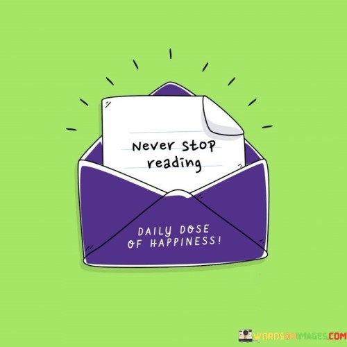 Keep the habit of reading alive. This quote highlights the importance of continuing to engage in reading. It's like nurturing a plant, providing it with water and sunlight so it can flourish.

Always make time for reading. This saying underscores the idea that reading should be an ongoing practice. It's as if you're adding fuel to a fire, ensuring it keeps burning bright.

Maintain the practice of reading without interruption. This phrase emphasizes the concept of consistently enjoying books and texts. It's like staying on a steady course, moving forward with a lifelong habit. By embracing this principle, you can continuously expand your knowledge and find joy in the world of literature.