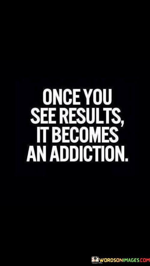 Once-You-See-Results-It-Becomes-An-Addiction-Quotes.jpeg