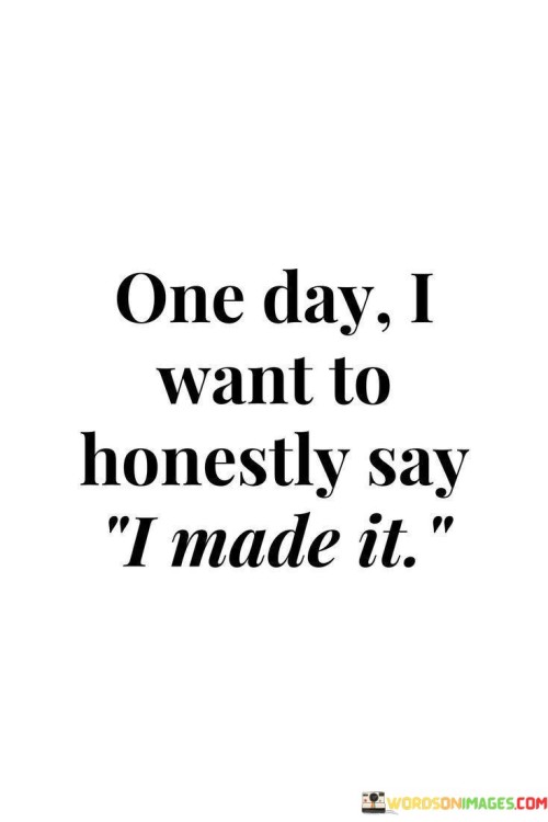 I aim to reach a point where I can truthfully declare my success. This quote expresses the desire to achieve a level of accomplishment that brings genuine satisfaction. It's like having a finish line in sight and working towards crossing it with pride.

I aspire to a day when I can honestly claim that I've achieved my goals. This saying captures the ambition to attain a position of success that brings a deep sense of fulfillment. It's as if visualizing a summit and striving to climb it, knowing the view from the top will be worth the effort.

My goal is to eventually state with authenticity that I've reached my destination. This phrase emphasizes the idea of aspiring to a level of achievement that is personally meaningful. It's like setting out on a journey, aiming to arrive at a place where you can look back and acknowledge your accomplishments. By holding onto this vision, I can channel my efforts toward a future where I can genuinely say, "I made it."