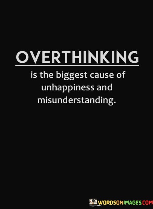 The quote underscores the detrimental effects of overthinking on well-being. It suggests that excessive rumination leads to both personal distress and misinterpretations in relationships. Overanalyzing situations often magnifies problems that might not exist, fostering negativity and clouding understanding between oneself and others.

The quote highlights the interconnectedness of mental habits and interpersonal dynamics. By dwelling on thoughts, individuals might misconstrue intentions, leading to unnecessary conflict. Overthinking intensifies internal struggles, affecting one's overall happiness while also obstructing clear communication and accurate comprehension in interactions.

In essence, the quote serves as a caution against the harmful cycle of overthinking. It promotes mindfulness and the importance of striking a balance between reflection and action. By acknowledging the toll it takes on emotional well-being and interpersonal harmony, the quote encourages adopting healthier thinking patterns to foster better relationships and personal contentment.
